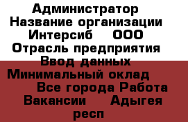 Администратор › Название организации ­ Интерсиб-T, ООО › Отрасль предприятия ­ Ввод данных › Минимальный оклад ­ 30 000 - Все города Работа » Вакансии   . Адыгея респ.